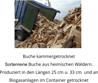 Buche kammergetrocknet Sortenreine Buche aus heimischen Wäldern. Produziert in den Längen 25 cm u. 33 cm  und an Biogasanlagen im Container getrocknet