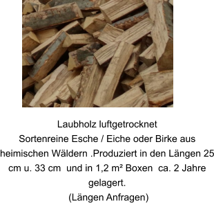 Laubholz luftgetrocknet Sortenreine Esche / Eiche oder Birke aus heimischen Wäldern .Produziert in den Längen 25 cm u. 33 cm  und in 1,2 m² Boxen  ca. 2 Jahre gelagert.  (Längen Anfragen)