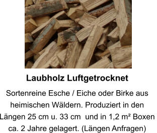 Laubholz Luftgetrocknet Sortenreine Esche / Eiche oder Birke aus heimischen Wäldern. Produziert in den Längen 25 cm u. 33 cm  und in 1,2 m² Boxen  ca. 2 Jahre gelagert. (Längen Anfragen)